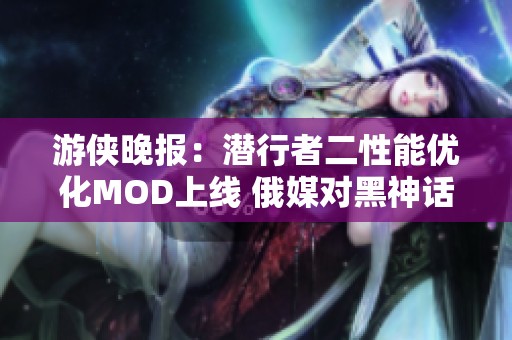 游侠晚报：潜行者二性能优化MOD上线 俄媒对黑神话评分仅为60分