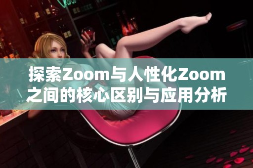 探索Zoom与人性化Zoom之间的核心区别与应用分析