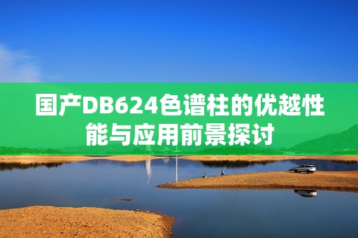 国产DB624色谱柱的优越性能与应用前景探讨