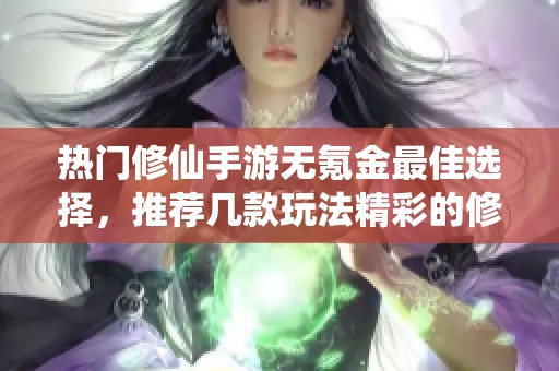 热门修仙手游无氪金最佳选择，推荐几款玩法精彩的修仙大作