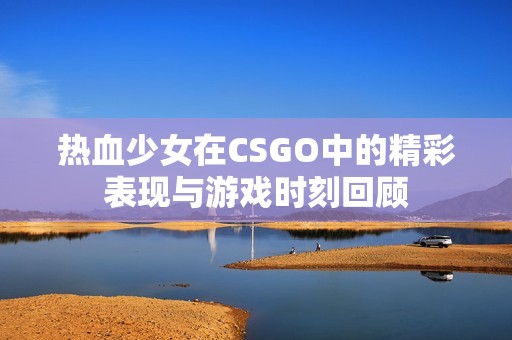 热血少女在CSGO中的精彩表现与游戏时刻回顾