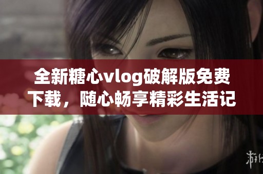 全新糖心vlog破解版免费下载，随心畅享精彩生活记录