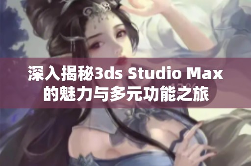 深入揭秘3ds Studio Max的魅力与多元功能之旅