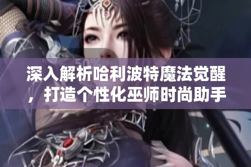 深入解析哈利波特魔法觉醒，打造个性化巫师时尚助手