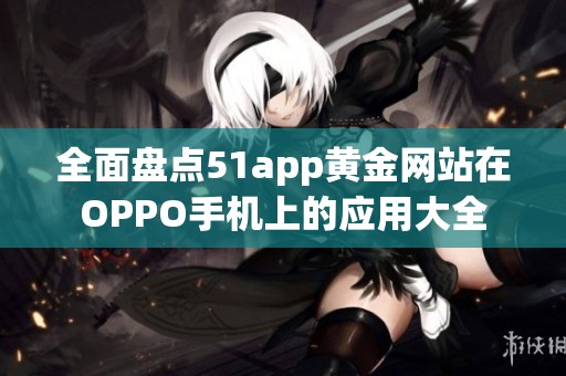 全面盘点51app黄金网站在OPPO手机上的应用大全