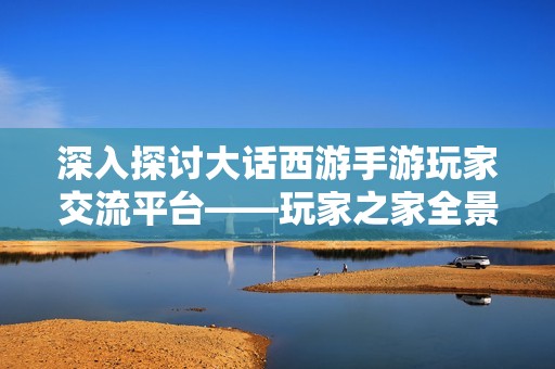 深入探讨大话西游手游玩家交流平台——玩家之家全景介绍