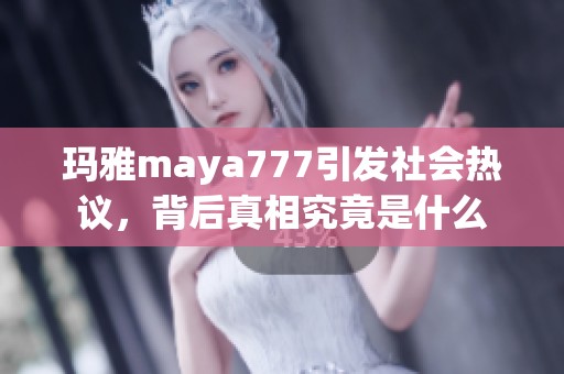 玛雅maya777引发社会热议，背后真相究竟是什么