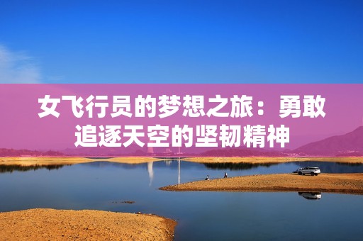 女飞行员的梦想之旅：勇敢追逐天空的坚韧精神