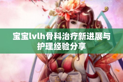 宝宝lvlh骨科治疗新进展与护理经验分享