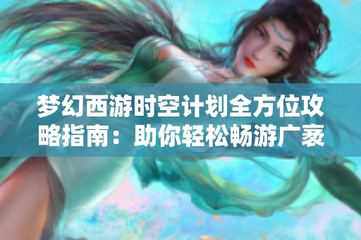 梦幻西游时空计划全方位攻略指南：助你轻松畅游广袤江湖