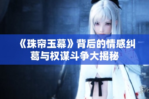 《珠帘玉幕》背后的情感纠葛与权谋斗争大揭秘