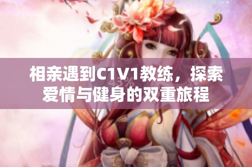 相亲遇到C1V1教练，探索爱情与健身的双重旅程