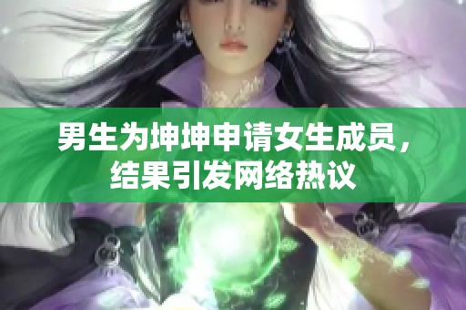 男生为坤坤申请女生成员，结果引发网络热议