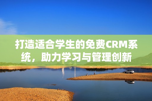 打造适合学生的免费CRM系统，助力学习与管理创新