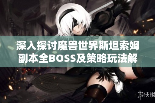 深入探讨魔兽世界斯坦索姆副本全BOSS及策略玩法解析