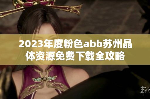 2023年度粉色abb苏州晶体资源免费下载全攻略