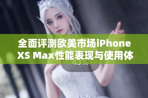 全面评测欧美市场iPhone XS Max性能表现与使用体验