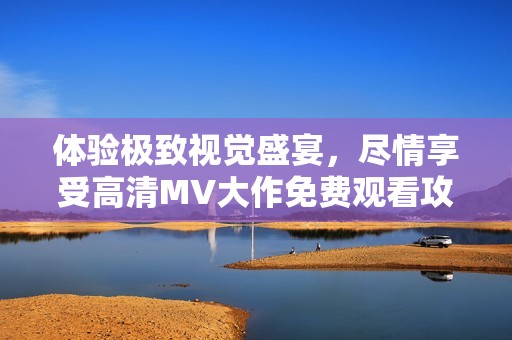 体验极致视觉盛宴，尽情享受高清MV大作免费观看攻略