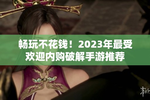 畅玩不花钱！2023年最受欢迎内购破解手游推荐