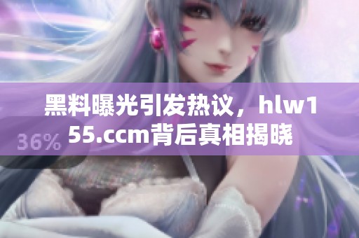 黑料曝光引发热议，hlw155.ccm背后真相揭晓