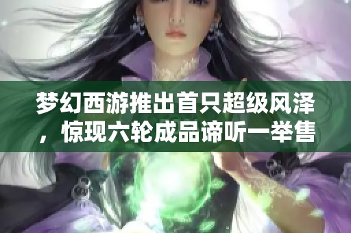 梦幻西游推出首只超级风泽，惊现六轮成品谛听一举售罄