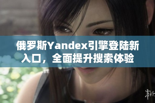 俄罗斯Yandex引擎登陆新入口，全面提升搜索体验