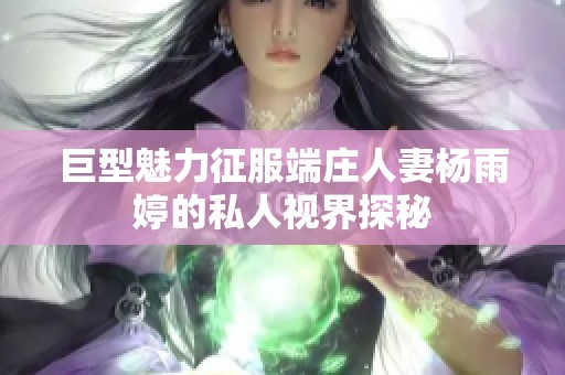 巨型魅力征服端庄人妻杨雨婷的私人视界探秘