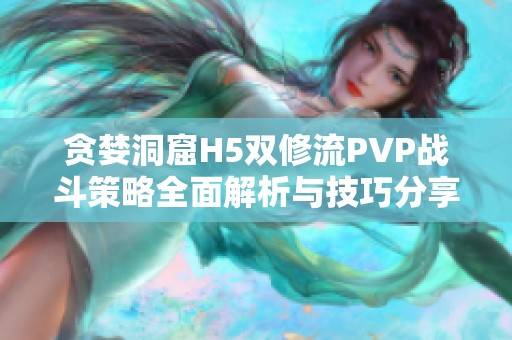 贪婪洞窟H5双修流PVP战斗策略全面解析与技巧分享