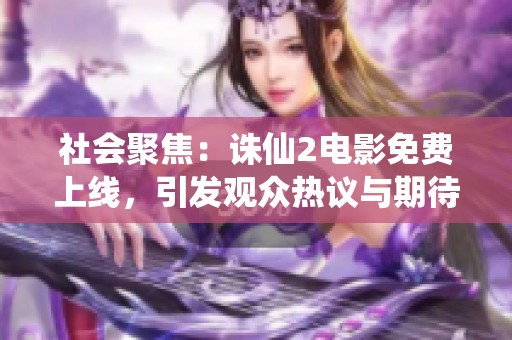 社会聚焦：诛仙2电影免费上线，引发观众热议与期待