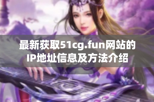 最新获取51cg.fun网站的IP地址信息及方法介绍