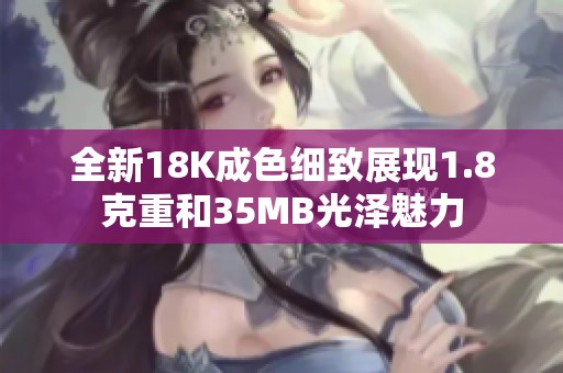 全新18K成色细致展现1.8克重和35MB光泽魅力