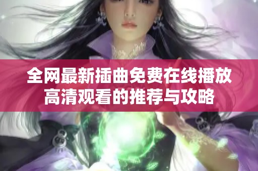 全网最新插曲免费在线播放高清观看的推荐与攻略