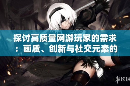 探讨高质量网游玩家的需求：画质、创新与社交元素的关键影响