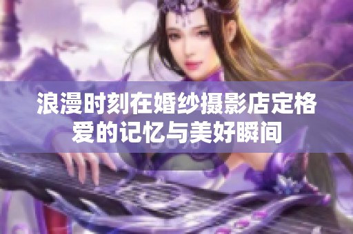 浪漫时刻在婚纱摄影店定格爱的记忆与美好瞬间