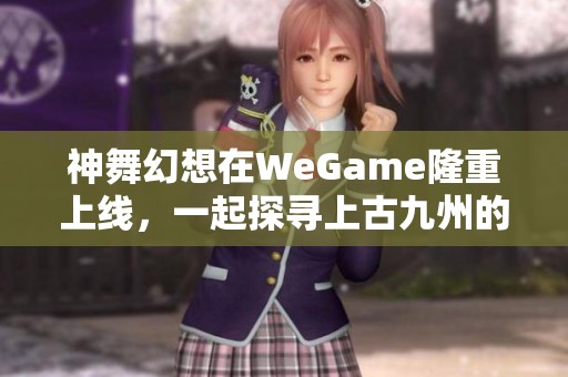 神舞幻想在WeGame隆重上线，一起探寻上古九州的神秘奇境