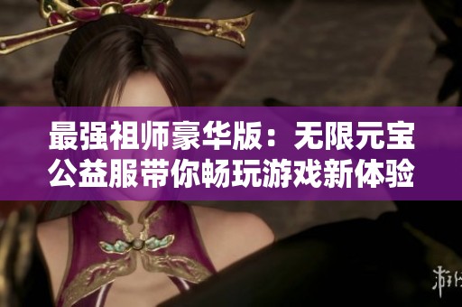 最强祖师豪华版：无限元宝公益服带你畅玩游戏新体验