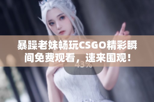 暴躁老妹畅玩CSGO精彩瞬间免费观看，速来围观！