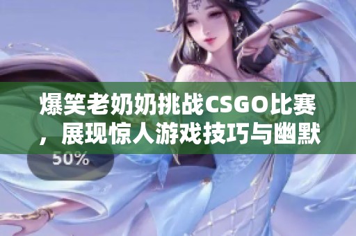 爆笑老奶奶挑战CSGO比赛，展现惊人游戏技巧与幽默风采