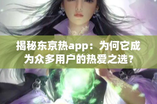 揭秘东京热app：为何它成为众多用户的热爱之选？