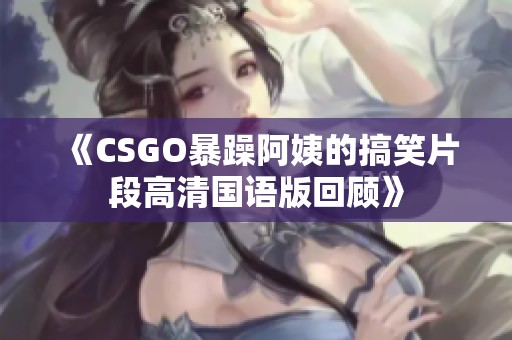 《CSGO暴躁阿姨的搞笑片段高清国语版回顾》