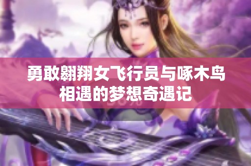 勇敢翱翔女飞行员与啄木鸟相遇的梦想奇遇记