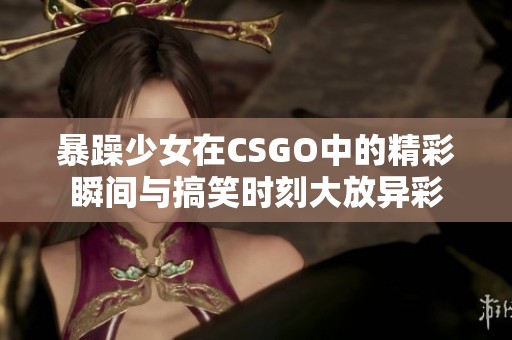 暴躁少女在CSGO中的精彩瞬间与搞笑时刻大放异彩