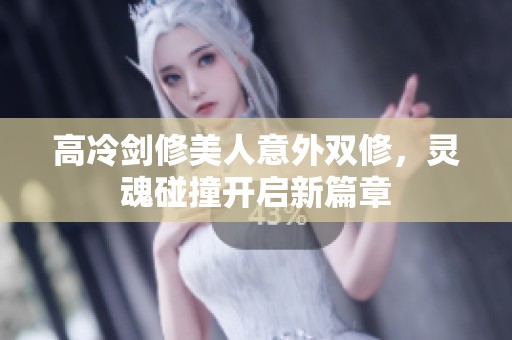 高冷剑修美人意外双修，灵魂碰撞开启新篇章