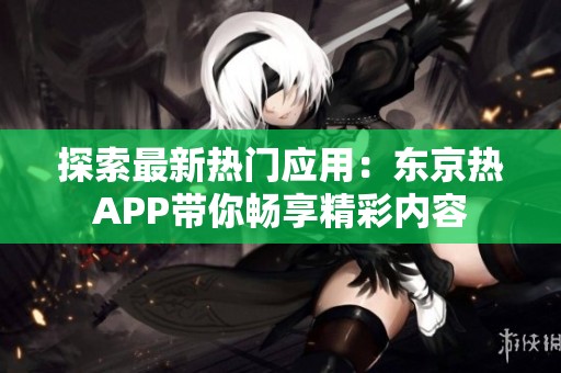 探索最新热门应用：东京热APP带你畅享精彩内容