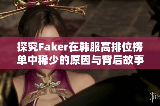 探究Faker在韩服高排位榜单中稀少的原因与背后故事