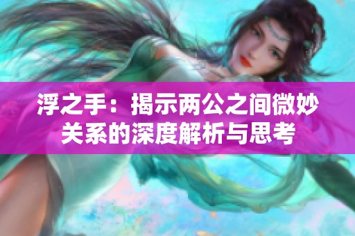 浮之手：揭示两公之间微妙关系的深度解析与思考