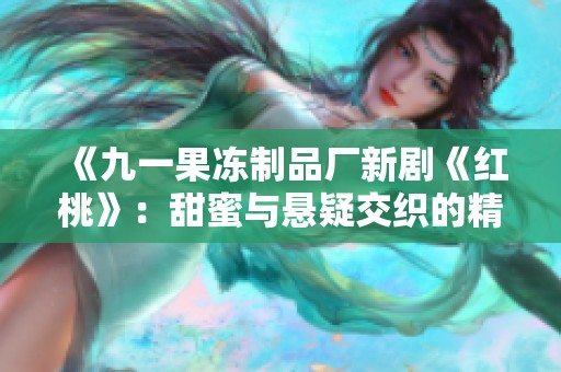 《九一果冻制品厂新剧《红桃》：甜蜜与悬疑交织的精彩故事》