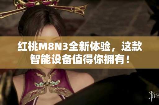 红桃M8N3全新体验，这款智能设备值得你拥有！