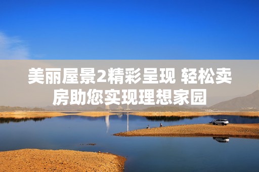 美丽屋景2精彩呈现 轻松卖房助您实现理想家园