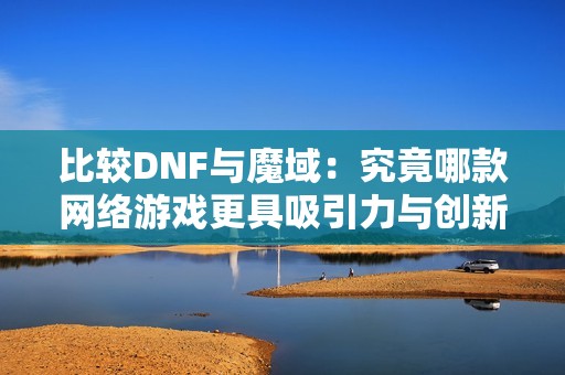 比较DNF与魔域：究竟哪款网络游戏更具吸引力与创新性